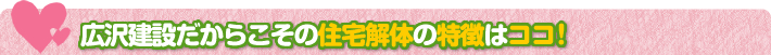 広沢建設だからこその住宅解体の特徴はココ!