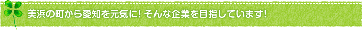 美浜の町から愛知を元気に!そんな企業を目指しています
